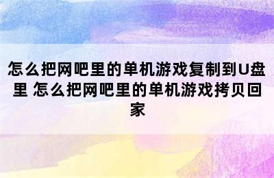 怎么把网吧里的单机游戏复制到U盘里 怎么把网吧里的单机游戏拷贝回家